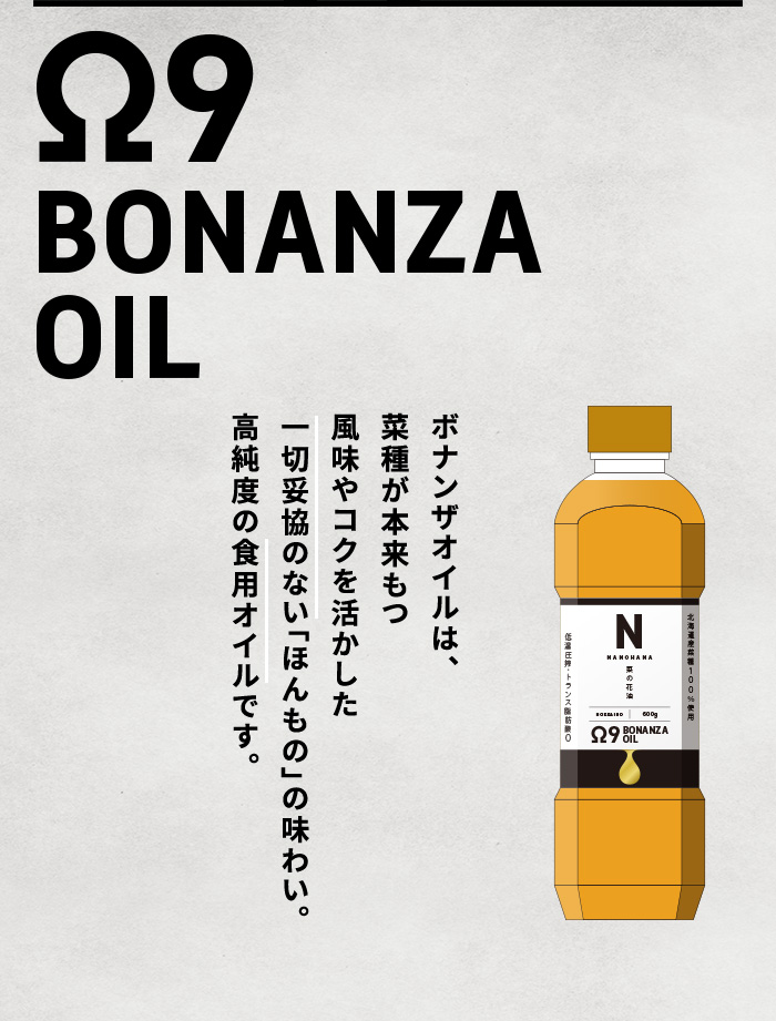 Ω9 BONANZA OIL ボナンザオイルは、菜種が本来もつ風味やコクを活かした一切妥協のない「ほんもの」の味わい。高純度の食用オイルです。